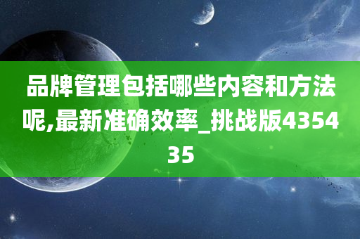 品牌管理包括哪些内容和方法呢,最新准确效率_挑战版435435