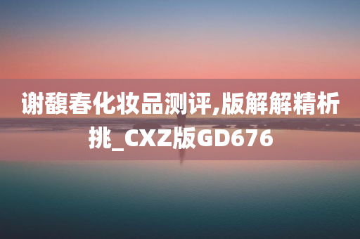 谢馥春化妆品测评,版解解精析挑_CXZ版GD676