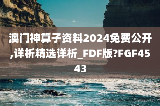 澳门神算子资料2024免费公开,详析精选详析_FDF版?FGF4543