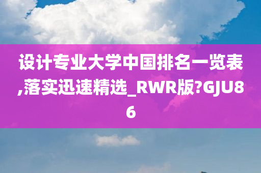 设计专业大学中国排名一览表,落实迅速精选_RWR版?GJU86