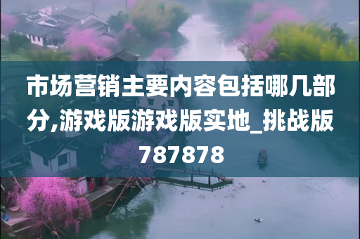 市场营销主要内容包括哪几部分,游戏版游戏版实地_挑战版787878