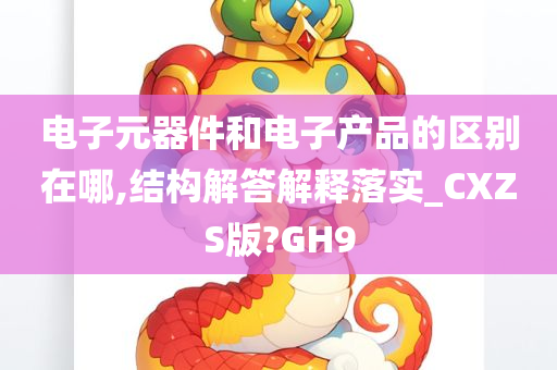 电子元器件和电子产品的区别在哪,结构解答解释落实_CXZS版?GH9