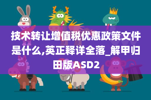 技术转让增值税优惠政策文件是什么,英正释详全落_解甲归田版ASD2