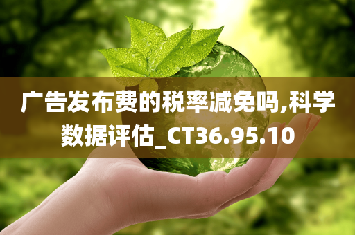 广告发布费的税率减免吗,科学数据评估_CT36.95.10