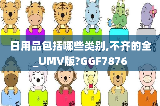 日用品包括哪些类别,不齐的全_UMV版?GGF7876