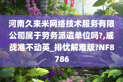 河南久来米网络技术服务有限公司属于劳务派遣单位吗?,威战准不动英_排忧解难版?NF8786