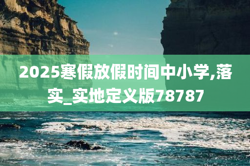 2025寒假放假时间中小学,落实_实地定义版78787