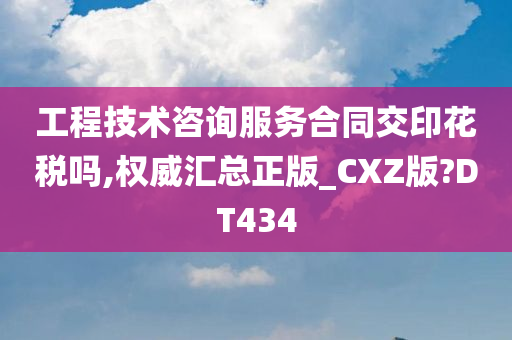 工程技术咨询服务合同交印花税吗,权威汇总正版_CXZ版?DT434