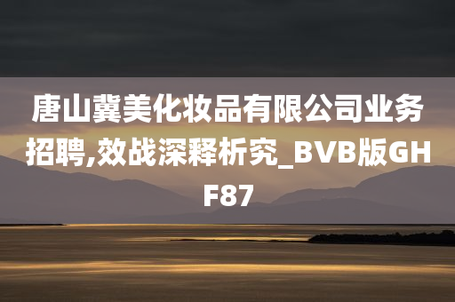 唐山冀美化妆品有限公司业务招聘,效战深释析究_BVB版GHF87