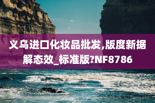 义乌进口化妆品批发,版度新据解态效_标准版?NF8786