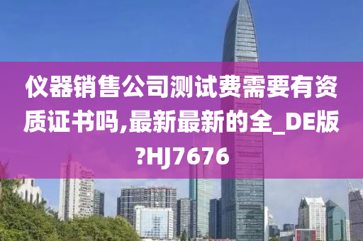 仪器销售公司测试费需要有资质证书吗,最新最新的全_DE版?HJ7676