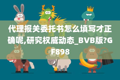 代理报关委托书怎么填写才正确呢,研究权威动态_BVB版?GF898