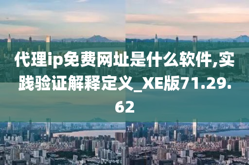 代理ip免费网址是什么软件,实践验证解释定义_XE版71.29.62