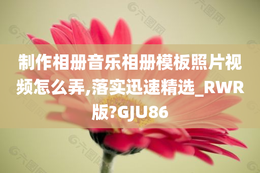 制作相册音乐相册模板照片视频怎么弄,落实迅速精选_RWR版?GJU86