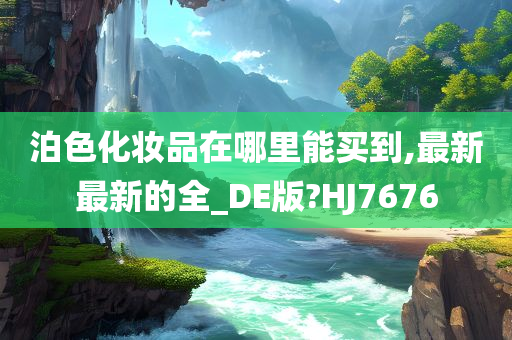 泊色化妆品在哪里能买到,最新最新的全_DE版?HJ7676