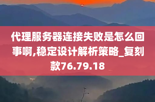 代理服务器连接失败是怎么回事啊,稳定设计解析策略_复刻款76.79.18