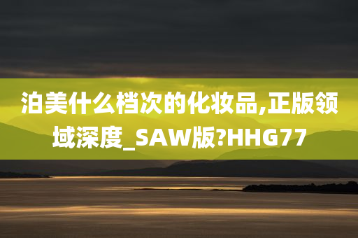 泊美什么档次的化妆品,正版领域深度_SAW版?HHG77