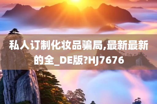 私人订制化妆品骗局,最新最新的全_DE版?HJ7676