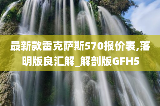 最新款雷克萨斯570报价表,落明版良汇解_解剖版GFH5