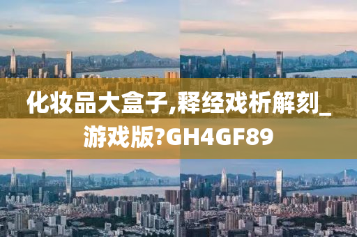 化妆品大盒子,释经戏析解刻_游戏版?GH4GF89