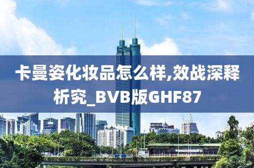 卡曼姿化妆品怎么样,效战深释析究_BVB版GHF87