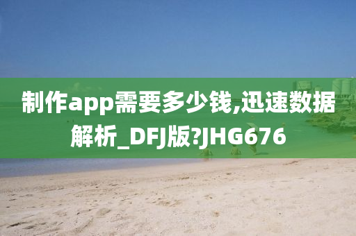 制作app需要多少钱,迅速数据解析_DFJ版?JHG676