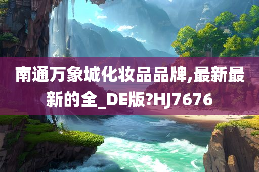 南通万象城化妆品品牌,最新最新的全_DE版?HJ7676