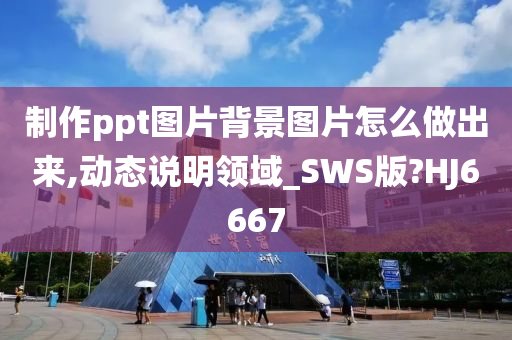 制作ppt图片背景图片怎么做出来,动态说明领域_SWS版?HJ6667