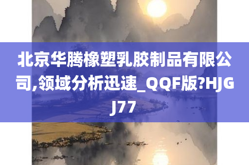 北京华腾橡塑乳胶制品有限公司,领域分析迅速_QQF版?HJGJ77