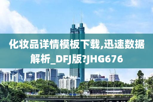 化妆品详情模板下载,迅速数据解析_DFJ版?JHG676