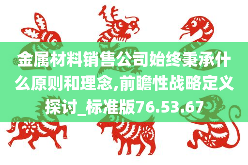 金属材料销售公司始终秉承什么原则和理念,前瞻性战略定义探讨_标准版76.53.67