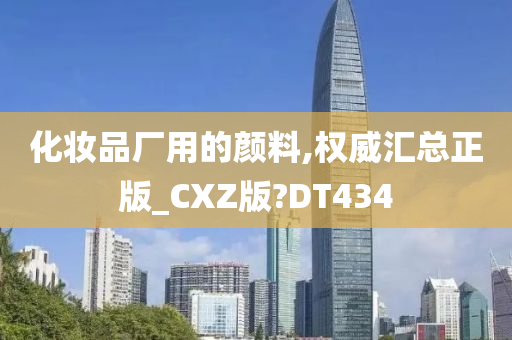 化妆品厂用的颜料,权威汇总正版_CXZ版?DT434