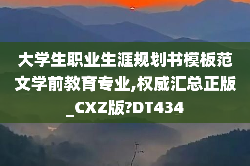 大学生职业生涯规划书模板范文学前教育专业,权威汇总正版_CXZ版?DT434