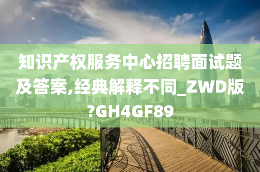 知识产权服务中心招聘面试题及答案,经典解释不同_ZWD版?GH4GF89