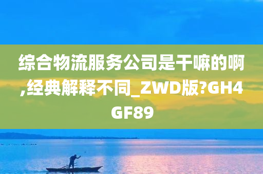 综合物流服务公司是干嘛的啊,经典解释不同_ZWD版?GH4GF89