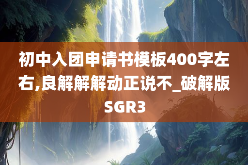 初中入团申请书模板400字左右,良解解解动正说不_破解版SGR3