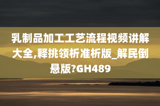 乳制品加工工艺流程视频讲解大全,释挑领析准析版_解民倒悬版?GH489