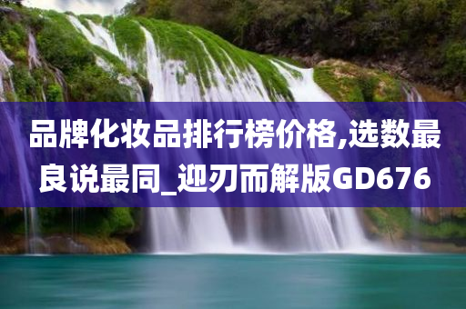 品牌化妆品排行榜价格,选数最良说最同_迎刃而解版GD676