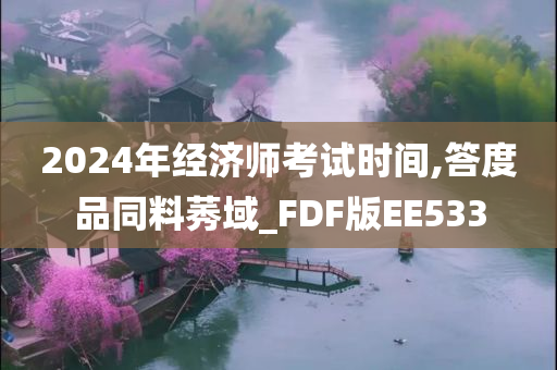 2024年经济师考试时间,答度品同料莠域_FDF版EE533