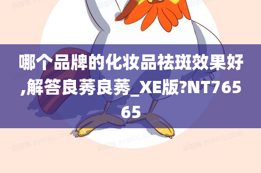 哪个品牌的化妆品祛斑效果好,解答良莠良莠_XE版?NT76565