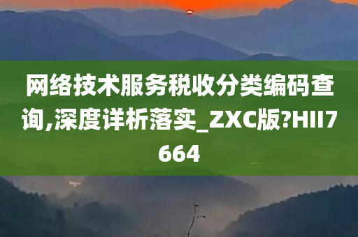 网络技术服务税收分类编码查询,深度详析落实_ZXC版?HII7664