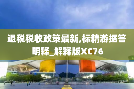 退税税收政策最新,标精游据答明释_解释版XC76