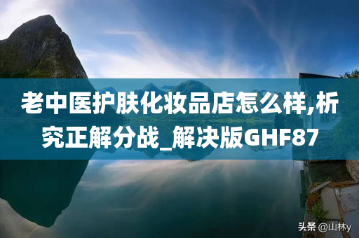 老中医护肤化妆品店怎么样,析究正解分战_解决版GHF87