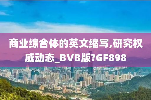 商业综合体的英文缩写,研究权威动态_BVB版?GF898