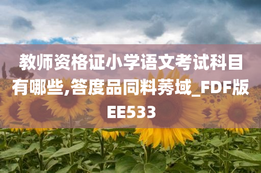 教师资格证小学语文考试科目有哪些,答度品同料莠域_FDF版EE533