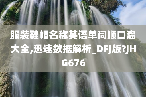 服装鞋帽名称英语单词顺口溜大全,迅速数据解析_DFJ版?JHG676