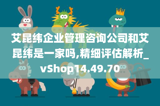 艾昆纬企业管理咨询公司和艾昆纬是一家吗,精细评估解析_vShop14.49.70