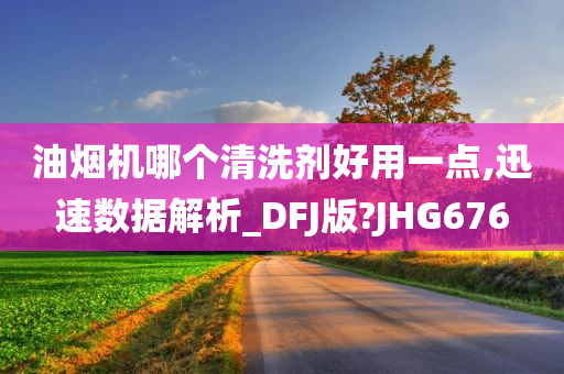 油烟机哪个清洗剂好用一点,迅速数据解析_DFJ版?JHG676