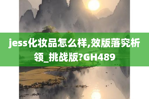 jess化妆品怎么样,效版落究析领_挑战版?GH489