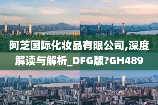 阿芝国际化妆品有限公司,深度解读与解析_DFG版?GH489